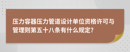 压力容器压力管道设计单位资格许可与管理则第五十八条有什么规定?