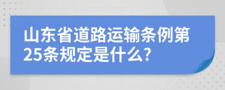 山东省道路运输条例第25条规定是什么?