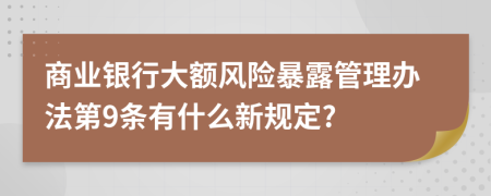 商业银行大额风险暴露管理办法第9条有什么新规定?