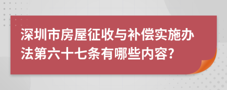 深圳市房屋征收与补偿实施办法第六十七条有哪些内容?