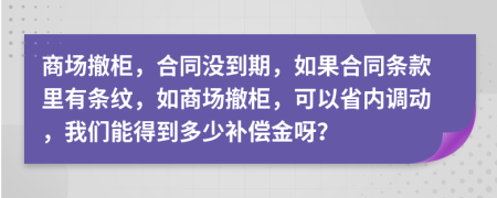 商场撤柜，合同没到期，如果合同条款里有条纹，如商场撤柜，可以省内调动，我们能得到多少补偿金呀？