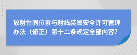 放射性同位素与射线装置安全许可管理办法（修正）第十二条规定全部内容?