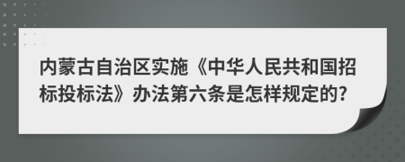 内蒙古自治区实施《中华人民共和国招标投标法》办法第六条是怎样规定的?