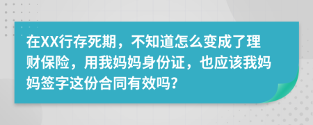 在XX行存死期，不知道怎么变成了理财保险，用我妈妈身份证，也应该我妈妈签字这份合同有效吗？