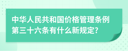 中华人民共和国价格管理条例第三十六条有什么新规定?