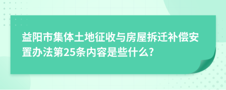 益阳市集体土地征收与房屋拆迁补偿安置办法第25条内容是些什么?