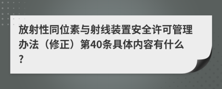 放射性同位素与射线装置安全许可管理办法（修正）第40条具体内容有什么?