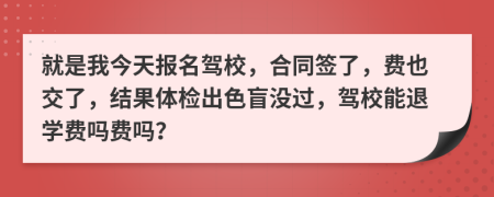 就是我今天报名驾校，合同签了，费也交了，结果体检出色盲没过，驾校能退学费吗费吗？