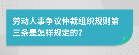 劳动人事争议仲裁组织规则第三条是怎样规定的?