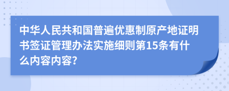 中华人民共和国普遍优惠制原产地证明书签证管理办法实施细则第15条有什么内容内容？