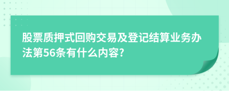 股票质押式回购交易及登记结算业务办法第56条有什么内容?