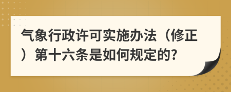 气象行政许可实施办法（修正）第十六条是如何规定的?