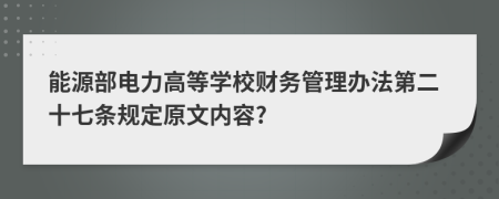 能源部电力高等学校财务管理办法第二十七条规定原文内容?