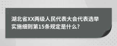 湖北省XX两级人民代表大会代表选举实施细则第15条规定是什么?