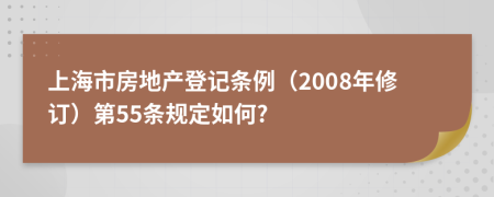 上海市房地产登记条例（2008年修订）第55条规定如何?