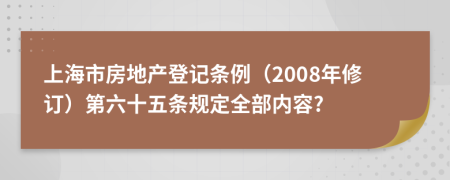 上海市房地产登记条例（2008年修订）第六十五条规定全部内容?