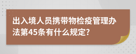 出入境人员携带物检疫管理办法第45条有什么规定?