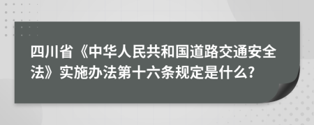 四川省《中华人民共和国道路交通安全法》实施办法第十六条规定是什么?