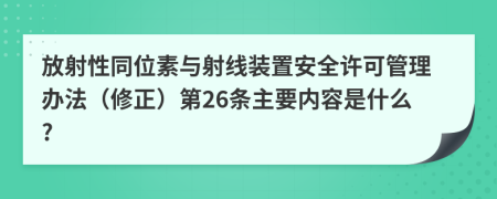 放射性同位素与射线装置安全许可管理办法（修正）第26条主要内容是什么?