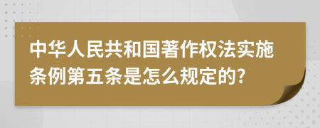 中华人民共和国著作权法实施条例第五条是怎么规定的?