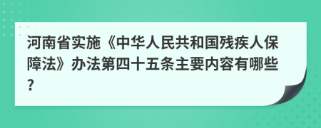 河南省实施《中华人民共和国残疾人保障法》办法第四十五条主要内容有哪些?