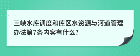 三峡水库调度和库区水资源与河道管理办法第7条内容有什么?