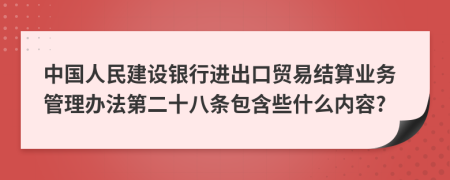 中国人民建设银行进出口贸易结算业务管理办法第二十八条包含些什么内容?