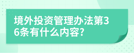 境外投资管理办法第36条有什么内容?