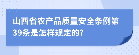 山西省农产品质量安全条例第39条是怎样规定的?