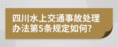 四川水上交通事故处理办法第5条规定如何?