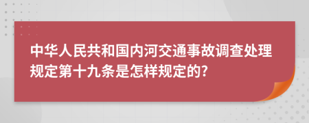 中华人民共和国内河交通事故调查处理规定第十九条是怎样规定的?