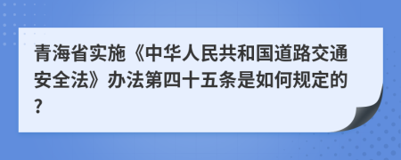 青海省实施《中华人民共和国道路交通安全法》办法第四十五条是如何规定的?