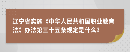 辽宁省实施《中华人民共和国职业教育法》办法第三十五条规定是什么?