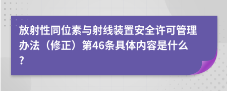 放射性同位素与射线装置安全许可管理办法（修正）第46条具体内容是什么?