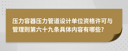 压力容器压力管道设计单位资格许可与管理则第六十九条具体内容有哪些?