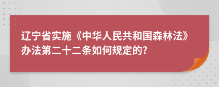 辽宁省实施《中华人民共和国森林法》办法第二十二条如何规定的?