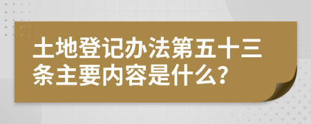 土地登记办法第五十三条主要内容是什么？