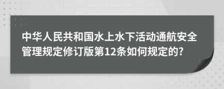 中华人民共和国水上水下活动通航安全管理规定修订版第12条如何规定的?