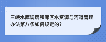 三峡水库调度和库区水资源与河道管理办法第八条如何规定的?