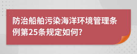 防治船舶污染海洋环境管理条例第25条规定如何?