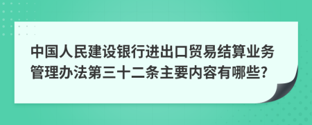 中国人民建设银行进出口贸易结算业务管理办法第三十二条主要内容有哪些?