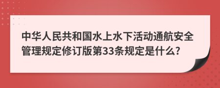 中华人民共和国水上水下活动通航安全管理规定修订版第33条规定是什么?