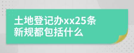 土地登记办xx25条新规都包括什么