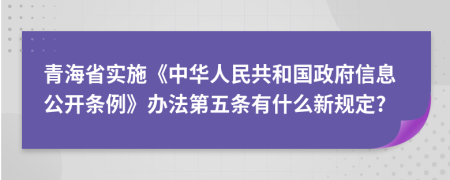 青海省实施《中华人民共和国政府信息公开条例》办法第五条有什么新规定?