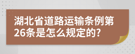 湖北省道路运输条例第26条是怎么规定的?