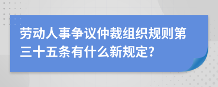 劳动人事争议仲裁组织规则第三十五条有什么新规定?