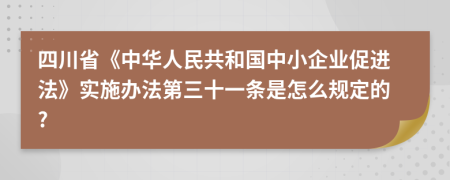 四川省《中华人民共和国中小企业促进法》实施办法第三十一条是怎么规定的?