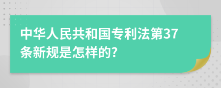 中华人民共和国专利法第37条新规是怎样的?