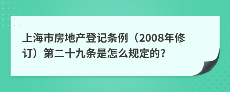 上海市房地产登记条例（2008年修订）第二十九条是怎么规定的?