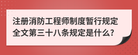 注册消防工程师制度暂行规定全文第三十八条规定是什么?